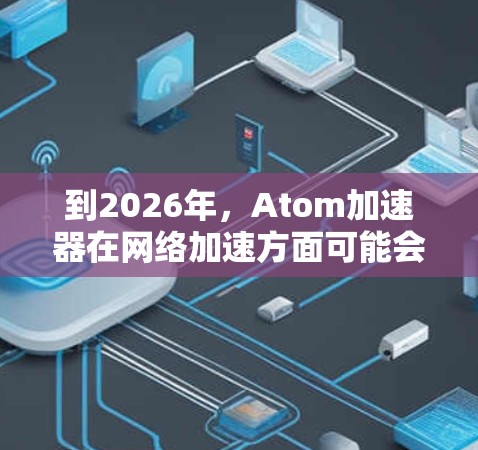 到2026年，Atom加速器在网络加速方面可能会有显著的发展和应用。这取决于多个因素，包括技术进步、网络架构的演进以及算法的优化。以下是一些可能的发展方向和预测