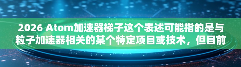 2026 Atom加速器梯子这个表述可能指的是与粒子加速器相关的某个特定项目或技术，但目前并没有明确的公开信息表明2026年将有一个名为Atom加速器的项目。以下是一些可能的解释和背景信息