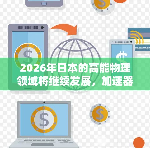 2026年日本的高能物理领域将继续发展，加速器项目将推进多个方面，包括现有设施的升级、新项目的启动、技术创新、国际合作以及政策支持。以下是对这些方面的总结
