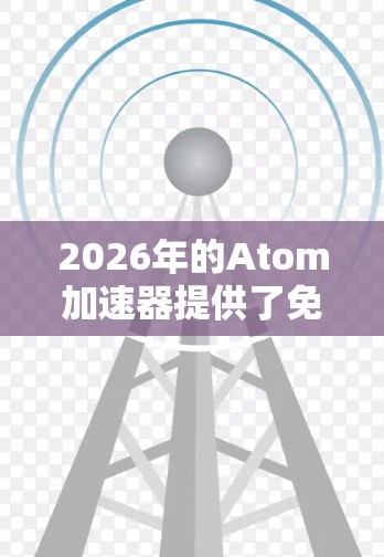 2026年的Atom加速器提供了免费试用的机会，旨在为研究人员和机构提供高性能的加速服务，推动研究进展。以下是详细的信息和步骤