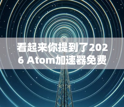 看起来你提到了2026 Atom加速器免费版，但并没有提供足够的上下文信息来准确回答你的问题。加速器软件通常用于优化计算或数据处理性能，帮助用户加快任务完成速度