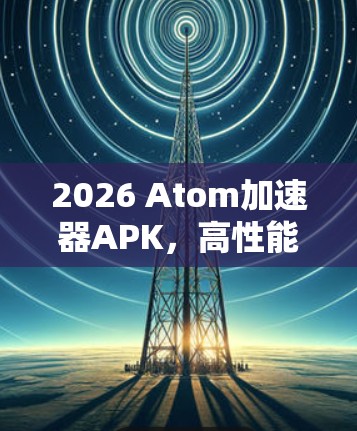 2026 Atom加速器APK，高性能通信，未来之选