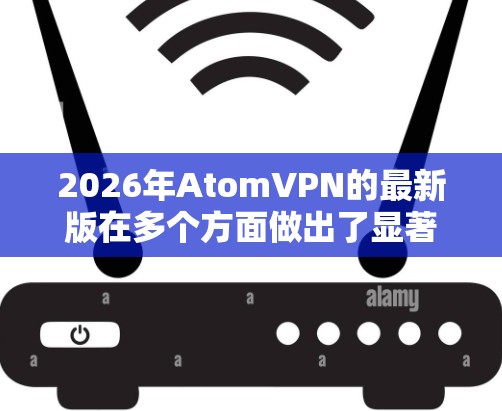 2026年AtomVPN的最新版在多个方面做出了显著提升，重点如下