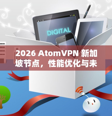 2026 AtomVPN 新加坡节点，性能优化与未来潜力