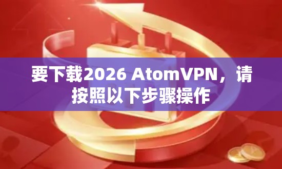 要下载2026 AtomVPN，请按照以下步骤操作
