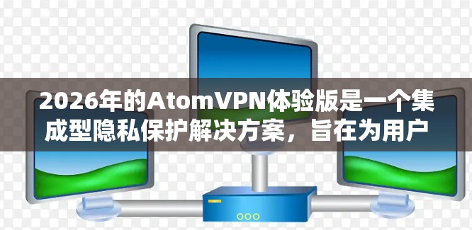 2026年的AtomVPN体验版是一个集成型隐私保护解决方案，旨在为用户提供全面的网络安全服务。以下是对该VPN服务的详细分析和总结