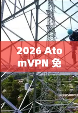 2026 AtomVPN 免费试用，安全隐私的新选择