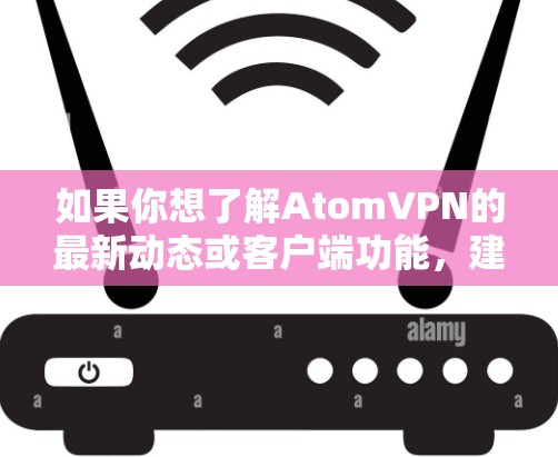 如果你想了解AtomVPN的最新动态或客户端功能，建议访问其官方网站或联系客服获取最新信息。由于2026年的客户端尚未发布，具体功能和技术细节可能会有所变化，建议关注官方发布的信息以获取准确答案