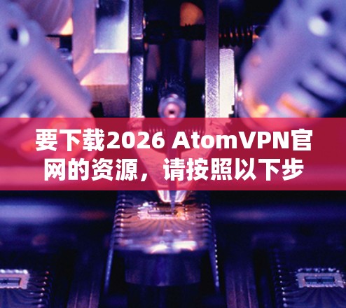要下载2026 AtomVPN官网的资源，请按照以下步骤操作