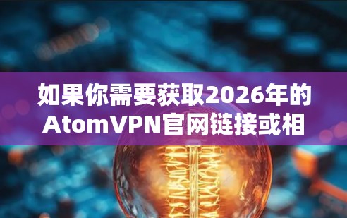 如果你需要获取2026年的AtomVPN官网链接或相关信息，建议