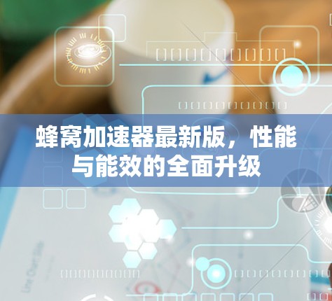 蜂窝加速器最新版，性能与能效的全面升级