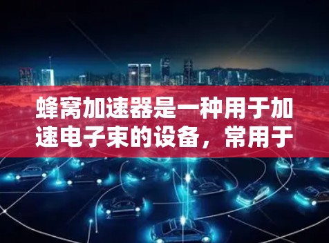 蜂窝加速器是一种用于加速电子束的设备，常用于半导体制造和微电子工业中。如果你需要注册蜂窝加速器，以下是一些可能的步骤和注意事项