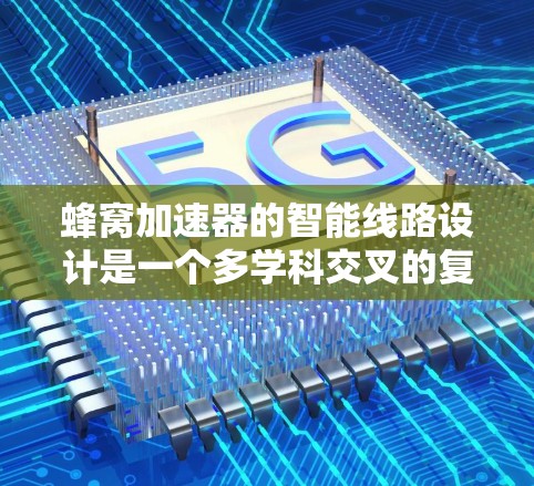 蜂窝加速器的智能线路设计是一个多学科交叉的复杂工程，涉及计算机模拟、材料科学、工程技术和性能测试等多个方面。以下是对蜂窝加速器智能线路设计的详细分析和总结