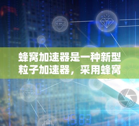 蜂窝加速器是一种新型粒子加速器，采用蜂窝状结构，具有高效率和紧凑体积的特点。英国在这一领域拥有多个知名机构和项目，推动了蜂窝加速器的发展。以下是对蜂窝加速器及其在英国的发展情况的详细分析