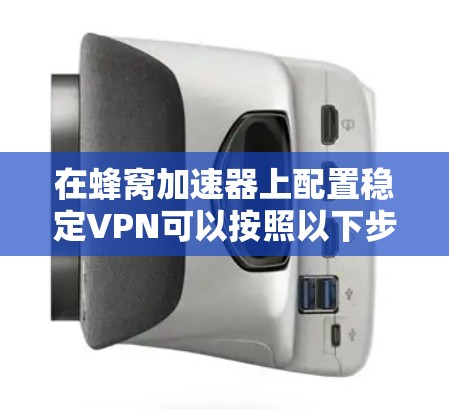 在蜂窝加速器上配置稳定VPN可以按照以下步骤进行