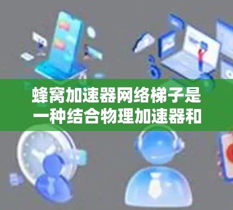 蜂窝加速器网络梯子是一种结合物理加速器和网络结构的创新性解决方案，主要用于优化数据传输和处理。以下是对其工作原理、应用以及优缺点的详细分析