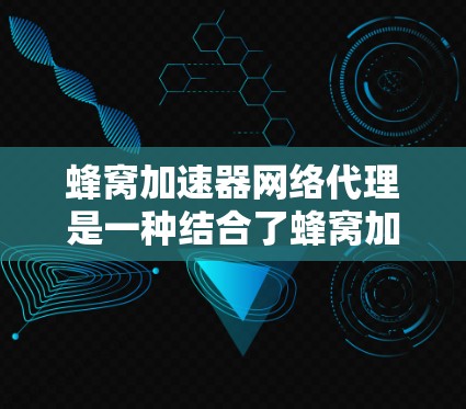 蜂窝加速器网络代理是一种结合了蜂窝加速器和网络代理技术的解决方案，旨在优化蜂窝网络的数据传输效率，提升用户体验。以下是对该技术的详细分析和总结