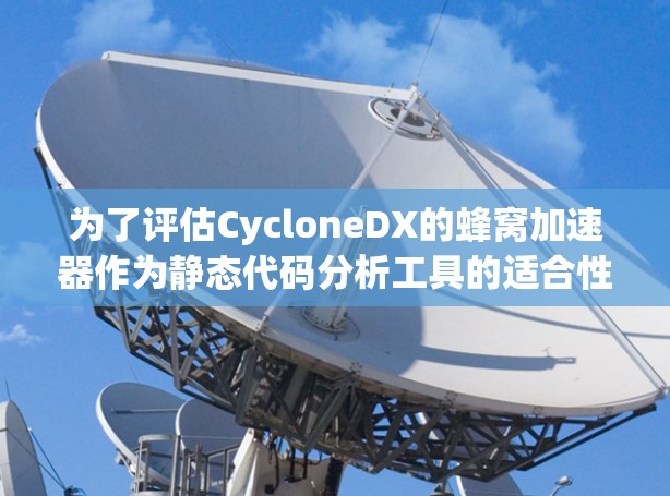 为了评估CycloneDX的蜂窝加速器作为静态代码分析工具的适合性，我制定了以下步骤和总结
