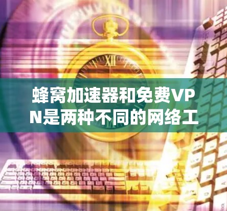 蜂窝加速器和免费VPN是两种不同的网络工具，不能混淆。蜂窝加速器主要用于优化蜂窝网络的连接速度，而免费VPN主要用于保护隐私或绕过地域限制