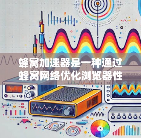 蜂窝加速器是一种通过蜂窝网络优化浏览器性能和网络体验的工具。以下是对蜂窝加速器的详细分析
