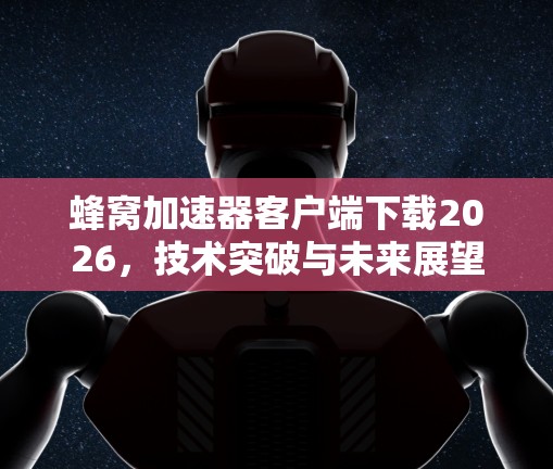 蜂窝加速器客户端下载2026，技术突破与未来展望