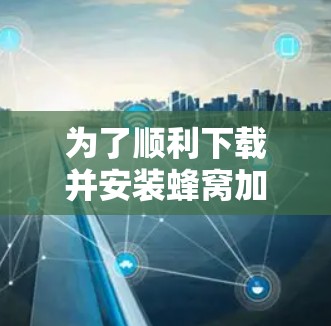 为了顺利下载并安装蜂窝加速器客户端，您可以按照以下详细步骤操作