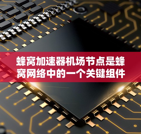 蜂窝加速器机场节点是蜂窝网络中的一个关键组件，主要用于优化数据传输和提高网络性能。以下是对该概念的详细分析和总结