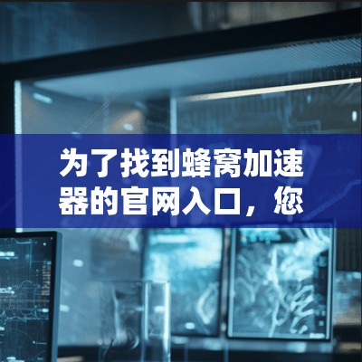 为了找到蜂窝加速器的官网入口，您可以按照以下步骤操作
