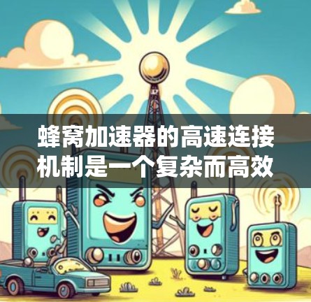 蜂窝加速器的高速连接机制是一个复杂而高效的系统，主要通过多种技术手段实现对数据的快速传输和处理。以下是其关键工作原理