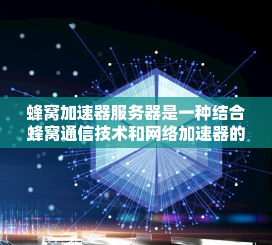 蜂窝加速器服务器是一种结合蜂窝通信技术和网络加速器的解决方案，旨在优化数据传输速度和性能，特别适用于需要实时处理和高带宽传输的应用场景。以下是对蜂窝加速器服务器的详细分析