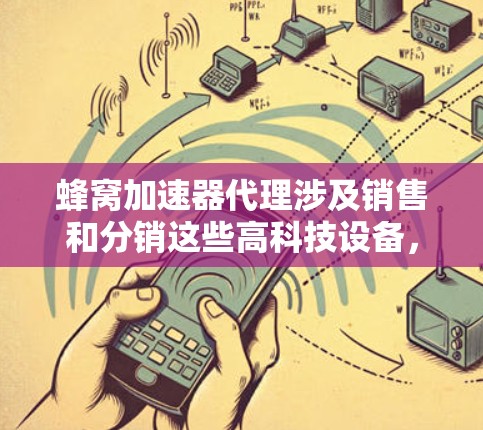 蜂窝加速器代理涉及销售和分销这些高科技设备，代理商需要考虑多个方面。以下是对蜂窝加速器代理情况的详细分析