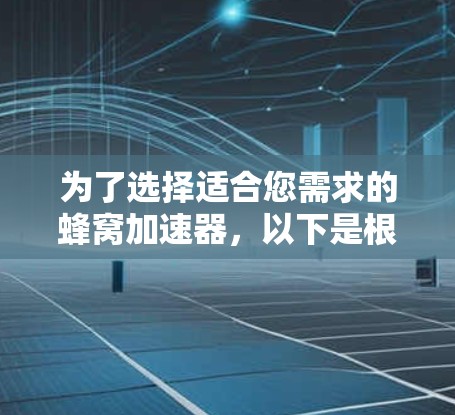 为了选择适合您需求的蜂窝加速器，以下是根据您的需求和分析整理的步骤和建议