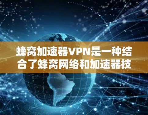 蜂窝加速器VPN是一种结合了蜂窝网络和加速器技术的VPN解决方案，旨在提供更高效、更安全的网络连接。以下是对蜂窝加速器VPN的详细分析