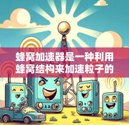 蜂窝加速器是一种利用蜂窝结构来加速粒子的新兴技术，旨在提高粒子加速效率和减少设备体积。以下是对蜂窝加速器在2026年可能发展的分析