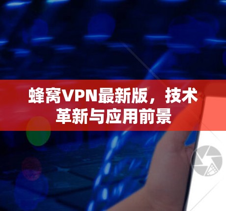 蜂窝VPN最新版，技术革新与应用前景