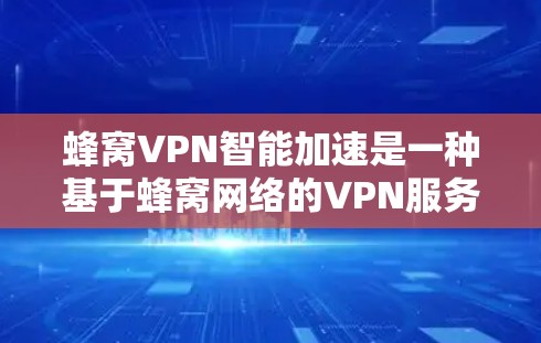 蜂窝VPN智能加速是一种基于蜂窝网络的VPN服务，旨在通过智能化的技术手段，提升网络连接的速度和稳定性，确保数据传输的安全性和高效性。以下是蜂窝VPN智能加速的主要特点和优势