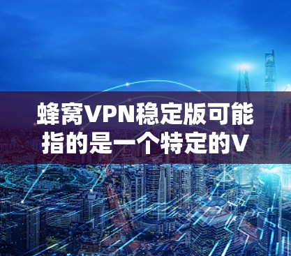 蜂窝VPN稳定版可能指的是一个特定的VPN服务或VPN软件版本，强调其稳定性和可靠性。如果你是想了解关于蜂窝VPN的信息，以下是一些可能相关的内容和建议