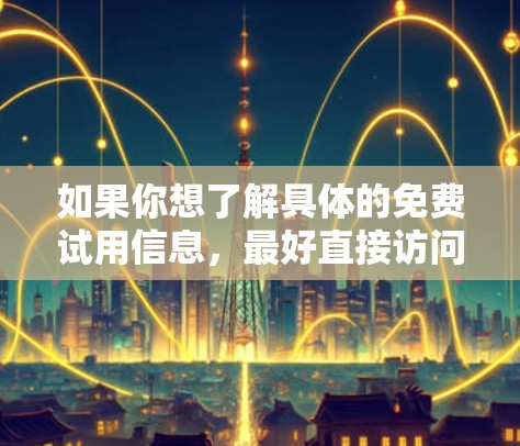 如果你想了解具体的免费试用信息，最好直接访问中国移动的官方网站或客户服务渠道，以获取最新的产品信息和服务详情。同时，考虑到网络服务可能会有地区限制，确保你所在的地区可以使用这些服务