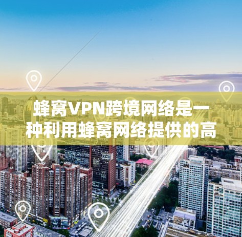 蜂窝VPN跨境网络是一种利用蜂窝网络提供的高效、安全的跨境通信解决方案，适用于需要高安全性和稳定性的用户。以下是对蜂窝VPN跨境网络的详细分析