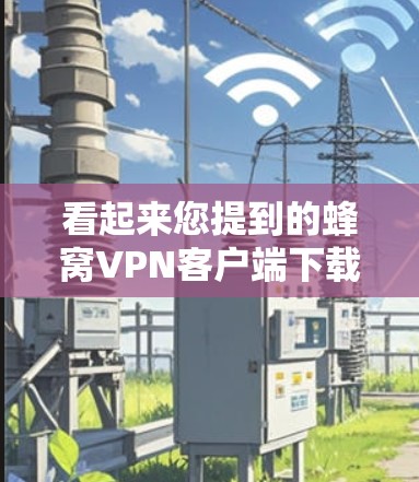看起来您提到的蜂窝VPN客户端下载2026可能存在一些混淆或错误，因为2026通常不是用来表示软件版本的年份。通常，软件或应用的版本会是X.X.X或YYYY.X.X，而不是单独使用年份