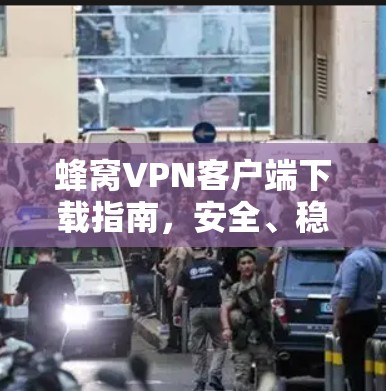 蜂窝VPN客户端下载指南，安全、稳定、高效的网络连接解决方案
