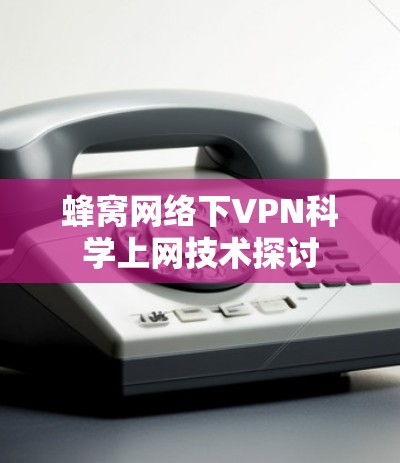蜂窝网络下VPN科学上网技术探讨