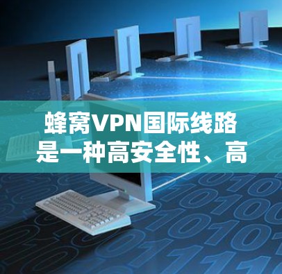 蜂窝VPN国际线路是一种高安全性、高可靠性的网络解决方案，适用于需要稳定传输和高安全保护的应用场景。以下是对蜂窝VPN国际线路的详细分析和总结