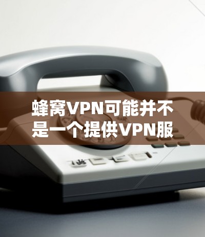 蜂窝VPN可能并不是一个提供VPN服务的公司，或者可能是一个小众产品。如果你正在寻找一个提供VPN服务的平台，可能需要确认一下名字是否正确，或者是否有其他相关的服务提供商