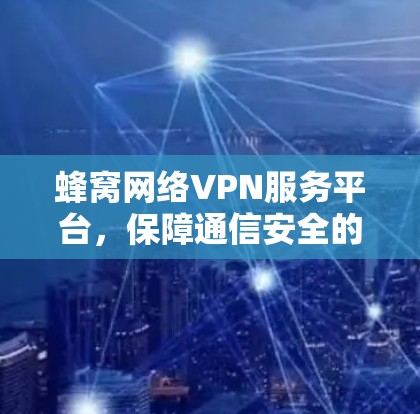 蜂窝网络VPN服务平台，保障通信安全的智能选择