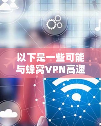 以下是一些可能与蜂窝VPN高速版相关的信息