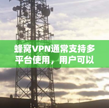 蜂窝VPN通常支持多平台使用，用户可以在Windows、Mac、iOS、Android等多种操作系统和设备上安装并配置蜂窝VPN客户端。以下是使用蜂窝VPN在多平台上的基本步骤