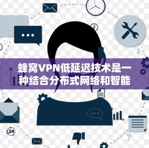 蜂窝VPN低延迟技术是一种结合分布式网络和智能路由的创新解决方案，旨在通过蜂窝结构优化数据传输路径，确保实时性和高效性。以下是对该技术的详细分析