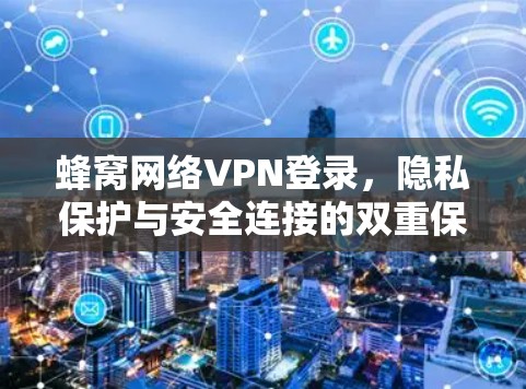 蜂窝网络VPN登录，隐私保护与安全连接的双重保障