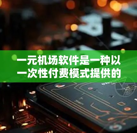 一元机场软件是一种以一次性付费模式提供的机场管理解决方案，旨在为小型机场或预算有限的用户提供经济可行的管理工具。以下是对该软件的详细分析和结论